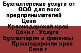 Бухгалтерские услуги от ООО для всех предпринимателей !  › Цена ­ 1 000 - Краснодарский край, Сочи г. Услуги » Бухгалтерия и финансы   . Краснодарский край,Сочи г.